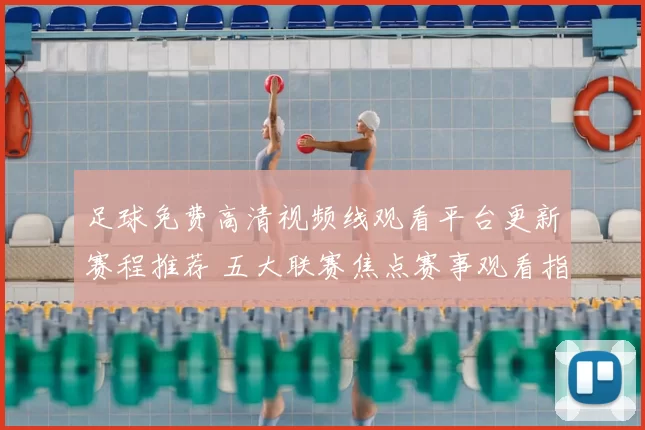 足球免费高清视频线观看平台更新赛程推荐 五大联赛焦点赛事观看指南