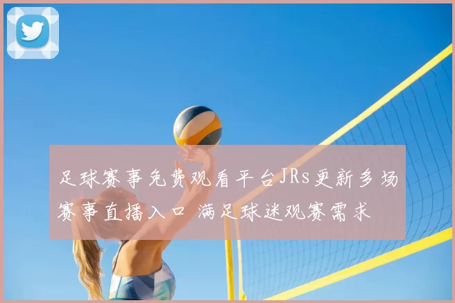 足球赛事免费观看平台JRs更新多场赛事直播入口 满足球迷观赛需求