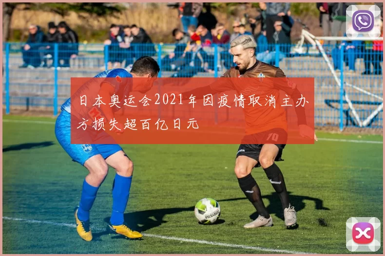 日本奥运会2021年因疫情取消主办方损失超百亿日元