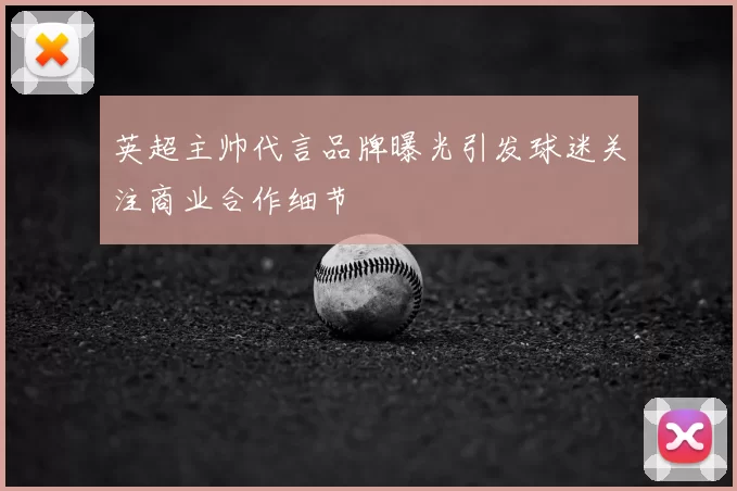 英超主帅代言品牌曝光引发球迷关注商业合作细节