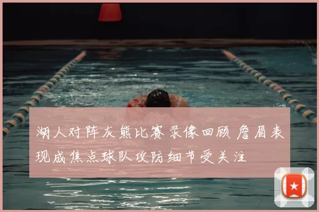 湖人对阵灰熊比赛录像回顾 詹眉表现成焦点球队攻防细节受关注