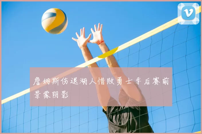 詹姆斯伤退湖人惜败勇士季后赛前景蒙阴影