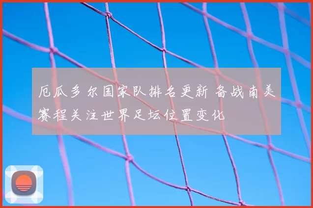 厄瓜多尔国家队排名更新 备战南美赛程关注世界足坛位置变化