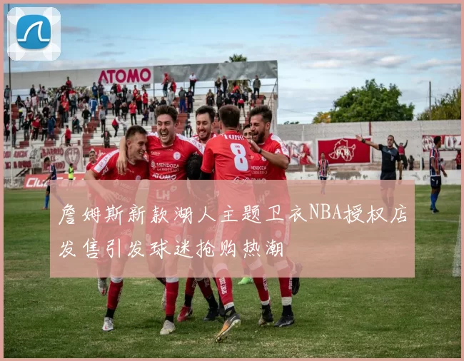 詹姆斯新款湖人主题卫衣NBA授权店发售引发球迷抢购热潮