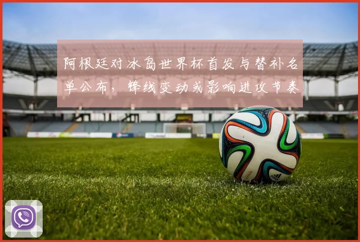 阿根廷对冰岛世界杯首发与替补名单公布，锋线变动或影响进攻节奏