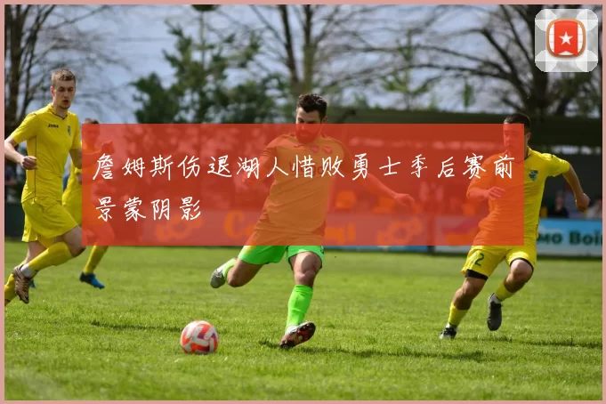 詹姆斯伤退湖人惜败勇士季后赛前景蒙阴影