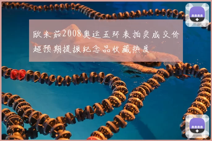 欧米茄2008奥运五环表拍卖成交价超预期提振纪念品收藏热度
