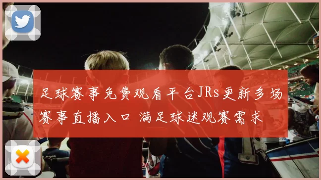 足球赛事免费观看平台JRs更新多场赛事直播入口 满足球迷观赛需求
