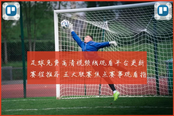 足球免费高清视频线观看平台更新赛程推荐 五大联赛焦点赛事观看指南