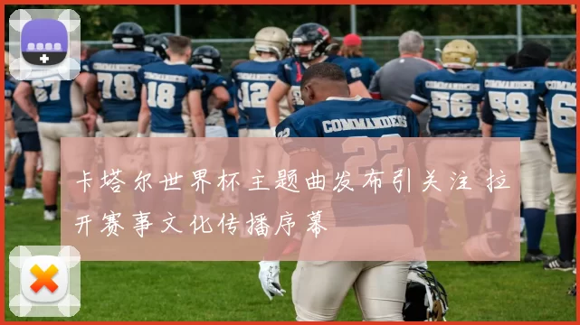 卡塔尔世界杯主题曲发布引关注 拉开赛事文化传播序幕