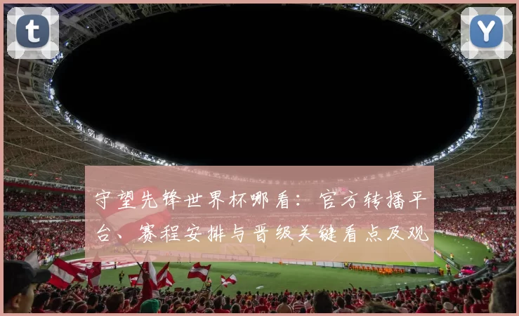 守望先锋世界杯哪看：官方转播平台、赛程安排与晋级关键看点及观赛提示