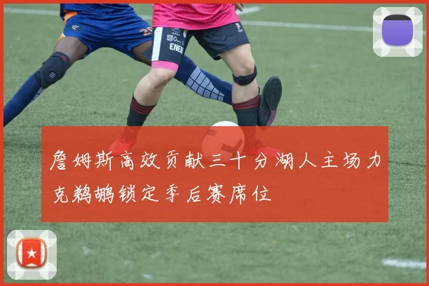 詹姆斯高效贡献三十分湖人主场力克鹈鹕锁定季后赛席位