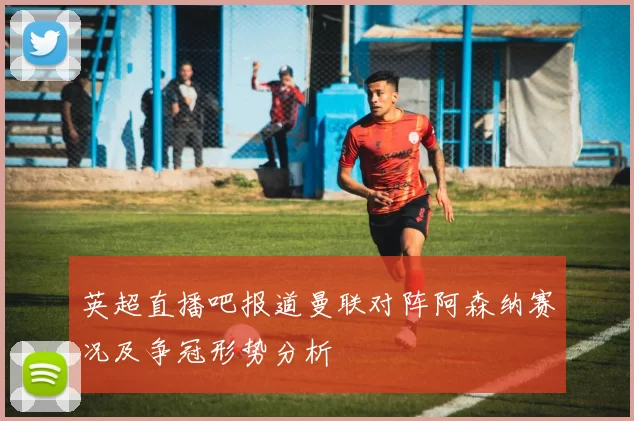 英超直播吧报道曼联对阵阿森纳赛况及争冠形势分析