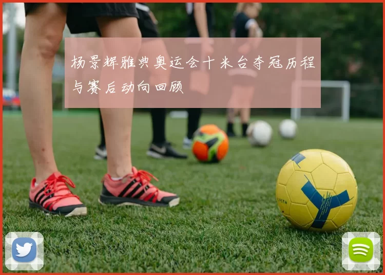 杨景辉雅典奥运会十米台夺冠历程与赛后动向回顾