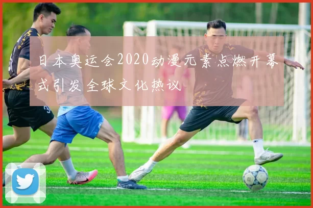 日本奥运会2020动漫元素点燃开幕式引发全球文化热议