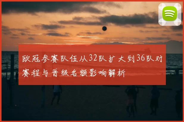 欧冠参赛队伍从32队扩大到36队对赛程与晋级名额影响解析