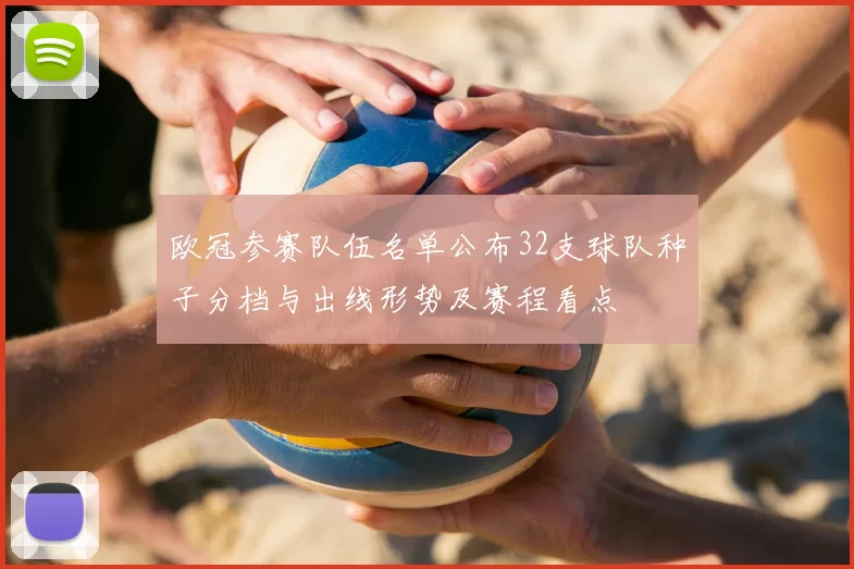 欧冠参赛队伍名单公布32支球队种子分档与出线形势及赛程看点