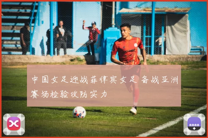 中国女足迎战菲律宾女足 备战亚洲赛场检验攻防实力
