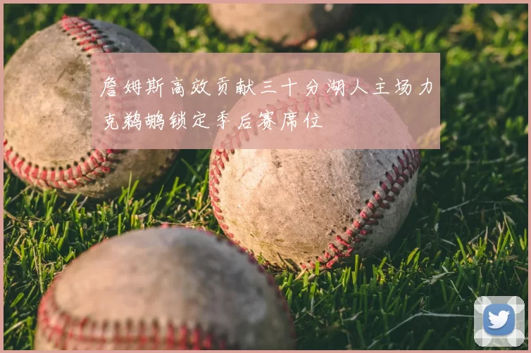 詹姆斯高效贡献三十分湖人主场力克鹈鹕锁定季后赛席位