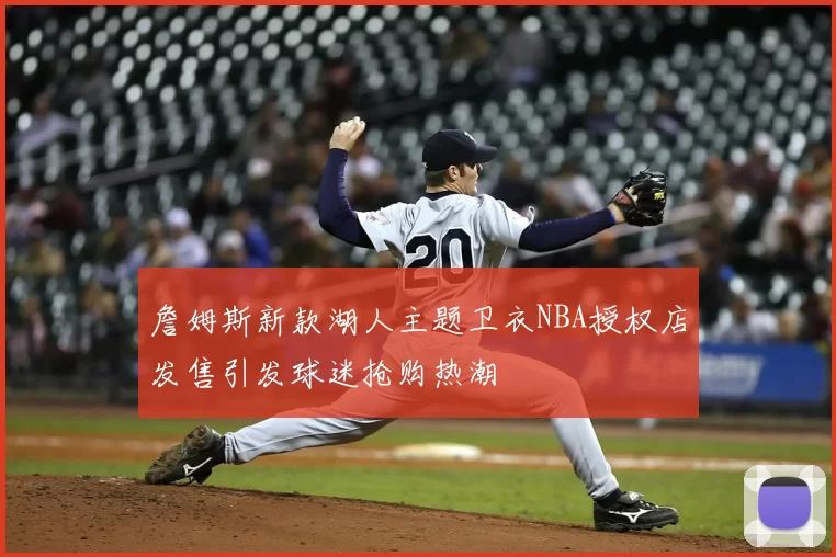 詹姆斯新款湖人主题卫衣NBA授权店发售引发球迷抢购热潮