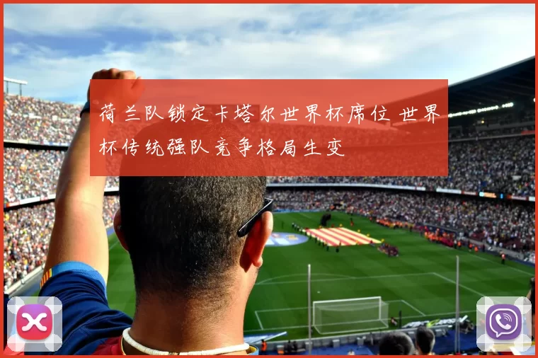 荷兰队锁定卡塔尔世界杯席位 世界杯传统强队竞争格局生变