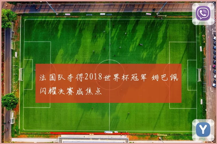 法国队夺得2018世界杯冠军 姆巴佩闪耀决赛成焦点