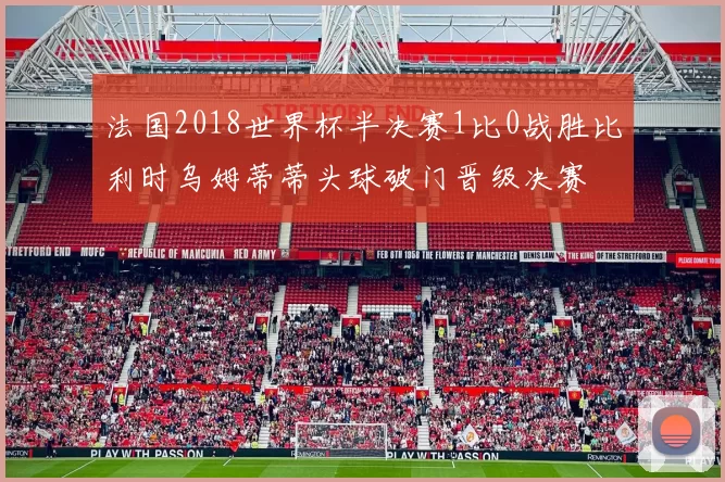法国2018世界杯半决赛1比0战胜比利时乌姆蒂蒂头球破门晋级决赛