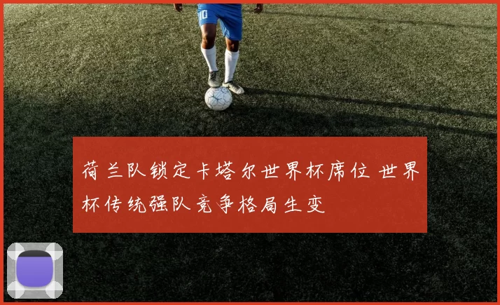 荷兰队锁定卡塔尔世界杯席位 世界杯传统强队竞争格局生变