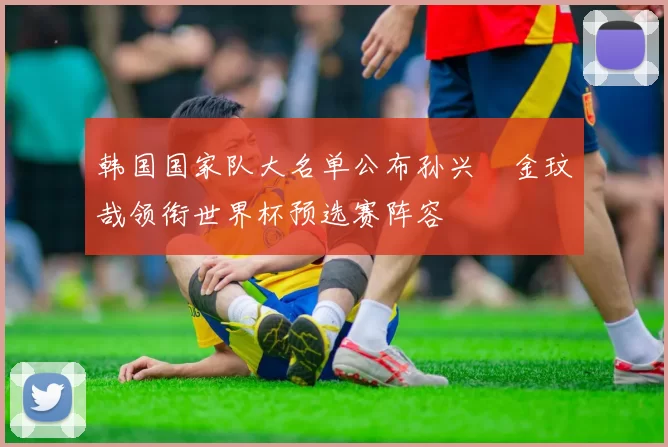 韩国国家队大名单公布孙兴慜金玟哉领衔世界杯预选赛阵容