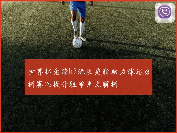 世界杯竞猜h5玩法更新助力球迷分析赛况提升胜率看点解析