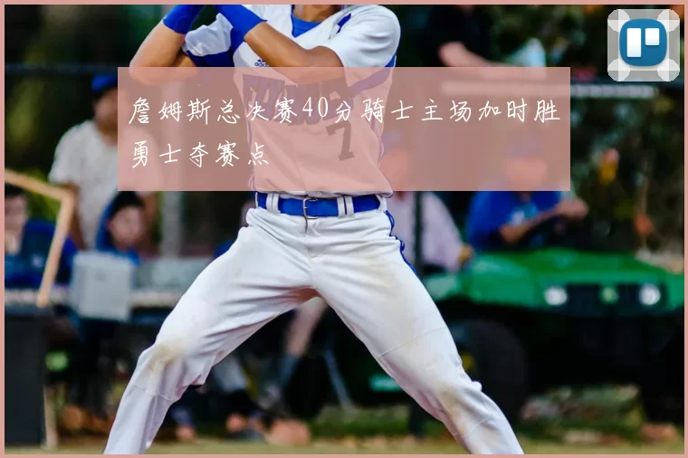 詹姆斯总决赛40分骑士主场加时胜勇士夺赛点