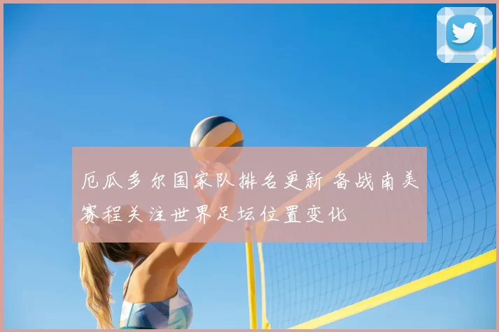 厄瓜多尔国家队排名更新 备战南美赛程关注世界足坛位置变化