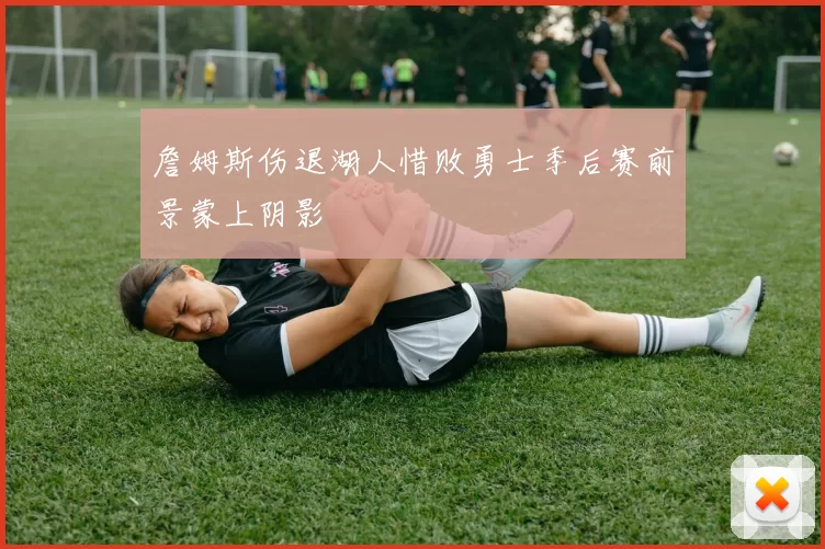 詹姆斯伤退湖人惜败勇士季后赛前景蒙上阴影