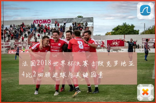 法国2018世界杯决赛击败克罗地亚4比2回顾进球与关键因素