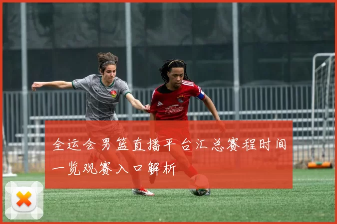全运会男篮直播平台汇总赛程时间一览观赛入口解析